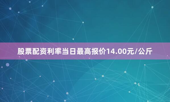 股票配资利率当日最高报价14.00元/公斤