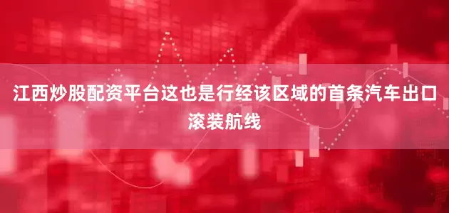 江西炒股配资平台这也是行经该区域的首条汽车出口滚装航线