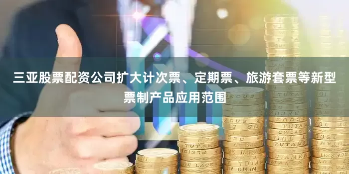 三亚股票配资公司扩大计次票、定期票、旅游套票等新型票制产品应用范围