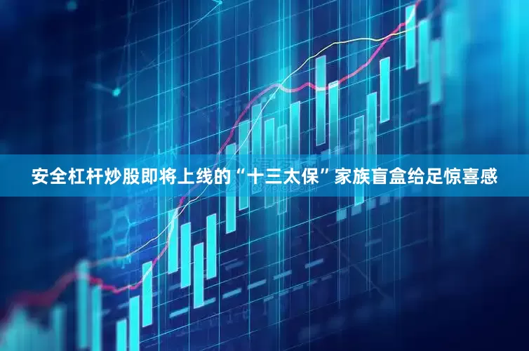 安全杠杆炒股即将上线的“十三太保”家族盲盒给足惊喜感