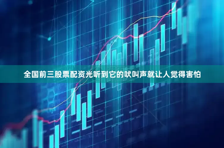 全国前三股票配资光听到它的吠叫声就让人觉得害怕