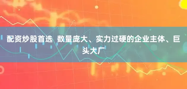 配资炒股首选  数量庞大、实力过硬的企业主体、巨头大厂