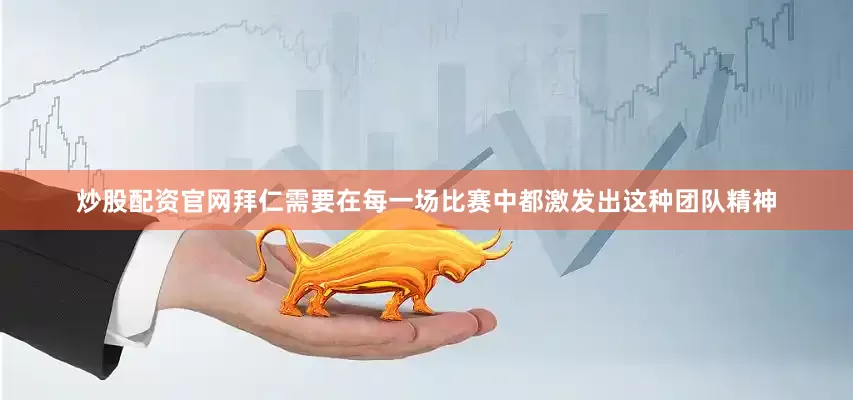 炒股配资官网拜仁需要在每一场比赛中都激发出这种团队精神