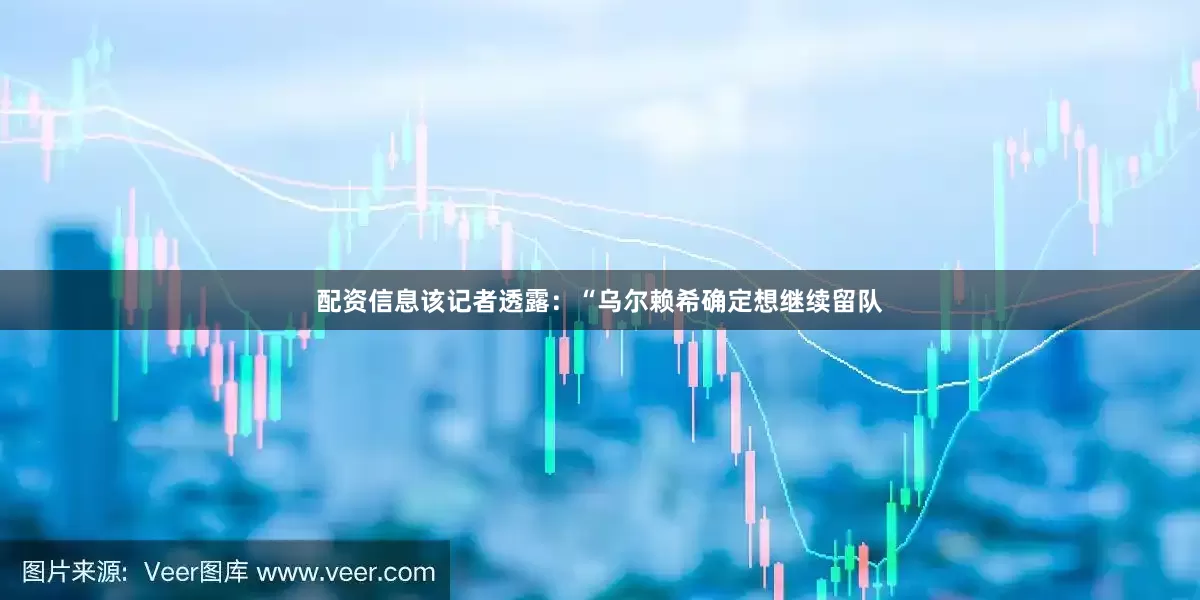 配资信息 该记者透露:“乌尔赖希确定想继续留队