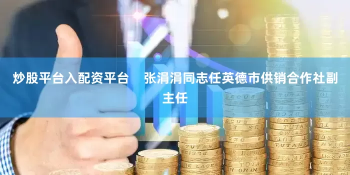 炒股平台入配资平台    张涓涓同志任英德市供销合作社副主任
