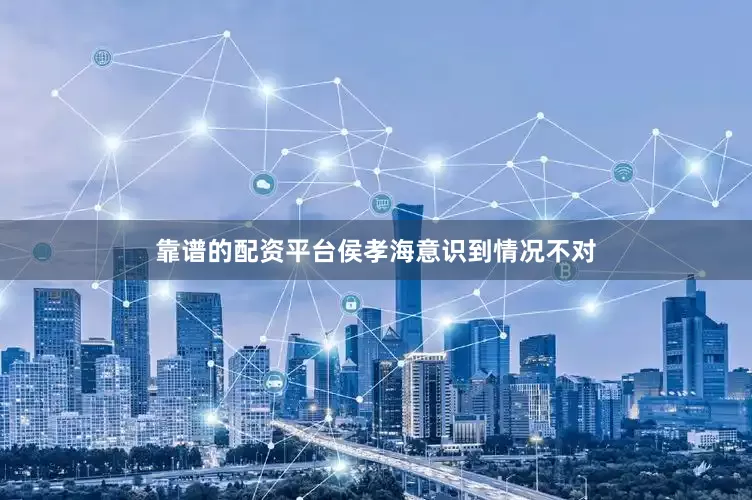 靠谱的配资平台侯孝海意识到情况不对
