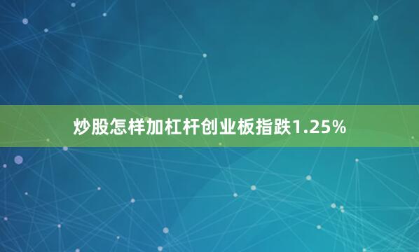 炒股怎样加杠杆创业板指跌1.25%