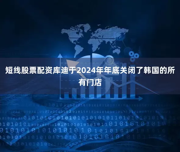 短线股票配资库迪于2024年年底关闭了韩国的所有门店