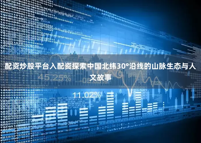 配资炒股平台入配资探索中国北纬30°沿线的山脉生态与人文故事