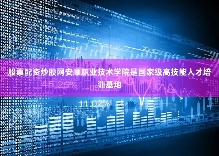 股票配资炒股网安顺职业技术学院是国家级高技能人才培训基地
