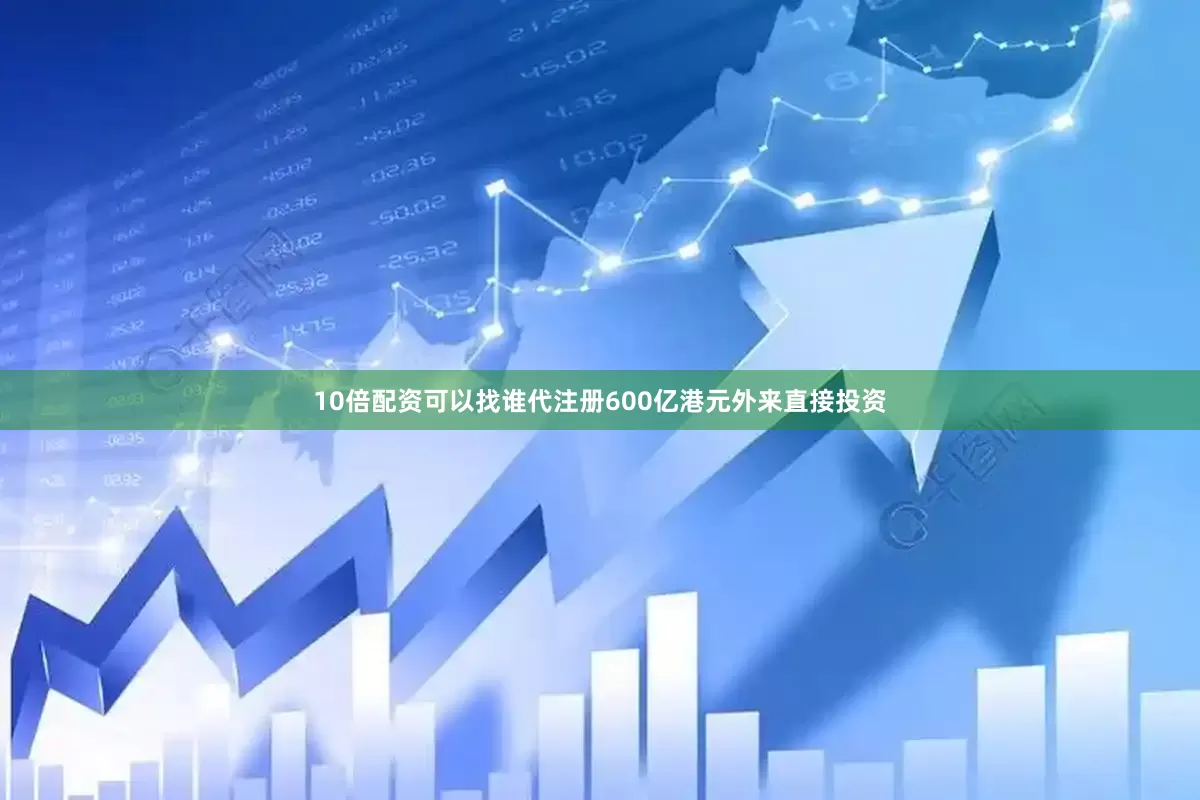 10倍配资可以找谁代注册600亿港元外来直接投资