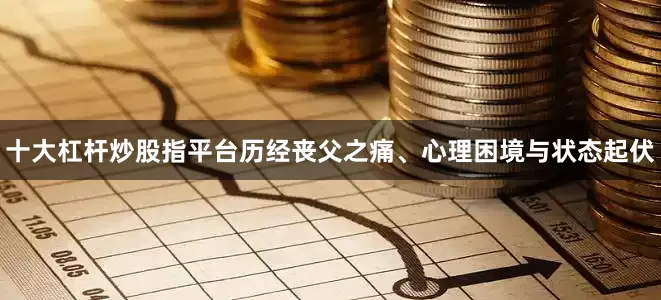 十大杠杆炒股指平台历经丧父之痛、心理困境与状态起伏