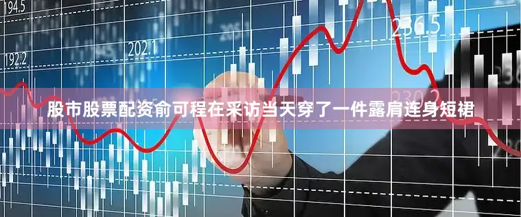 股市股票配资俞可程在采访当天穿了一件露肩连身短裙