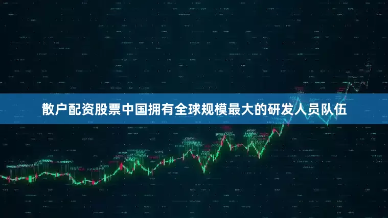 散户配资股票中国拥有全球规模最大的研发人员队伍