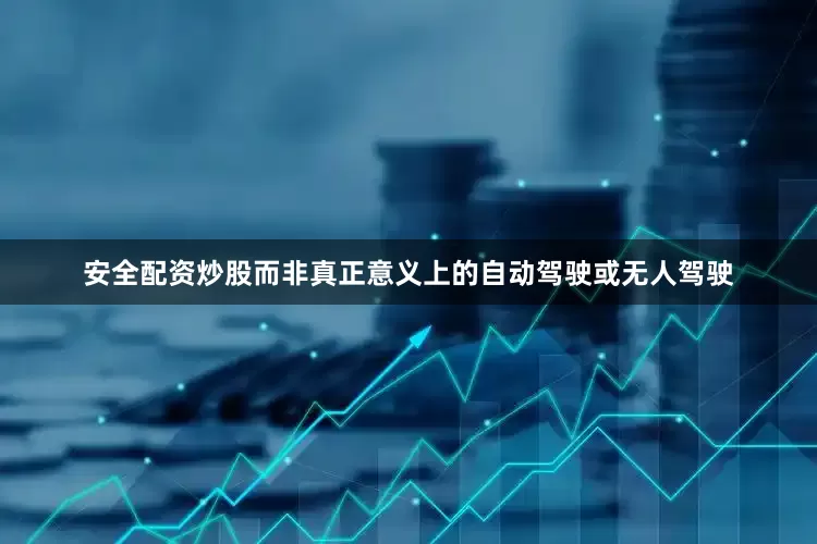 安全配资炒股而非真正意义上的自动驾驶或无人驾驶
