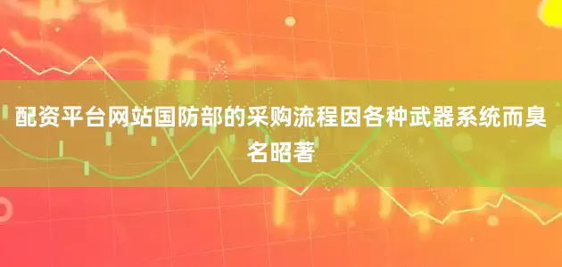 配资平台网站国防部的采购流程因各种武器系统而臭名昭著