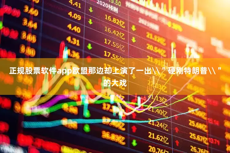 正规股票软件app欧盟那边却上演了一出\＂硬刚特朗普\＂的大戏