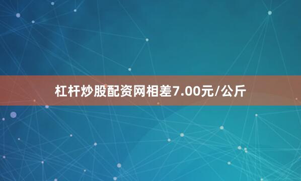 杠杆炒股配资网相差7.00元/公斤