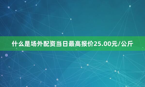 什么是场外配资当日最高报价25.00元/公斤