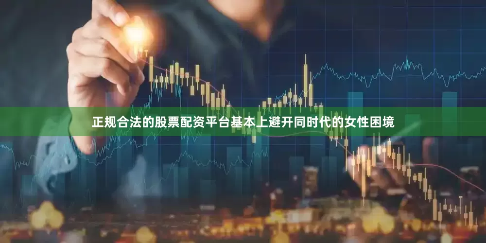 正规合法的股票配资平台基本上避开同时代的女性困境