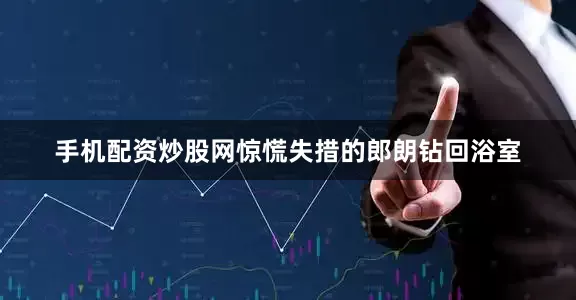 手机配资炒股网惊慌失措的郎朗钻回浴室