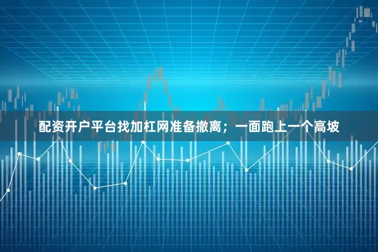 配资开户平台找加杠网准备撤离；一面跑上一个高坡