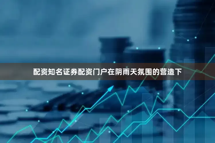 配资知名证券配资门户在阴雨天氛围的营造下