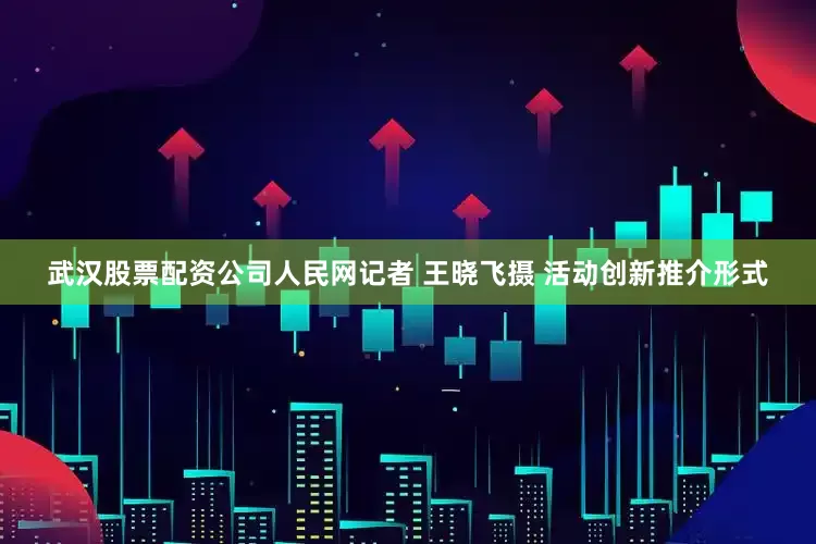 武汉股票配资公司人民网记者 王晓飞摄 活动创新推介形式