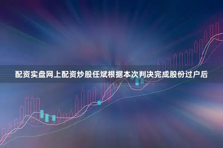 配资实盘网上配资炒股任斌根据本次判决完成股份过户后