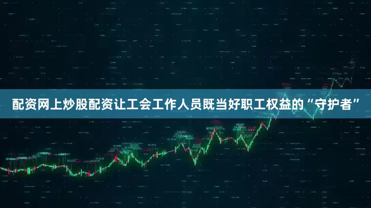 配资网上炒股配资让工会工作人员既当好职工权益的“守护者”