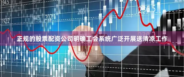 正规的股票配资公司明确工会系统广泛开展送清凉工作