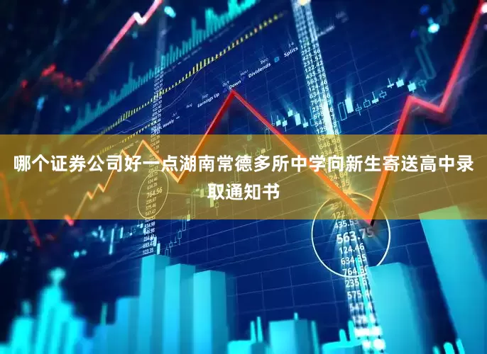 哪个证券公司好一点湖南常德多所中学向新生寄送高中录取通知书
