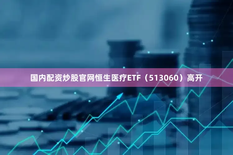 国内配资炒股官网恒生医疗ETF（513060）高开