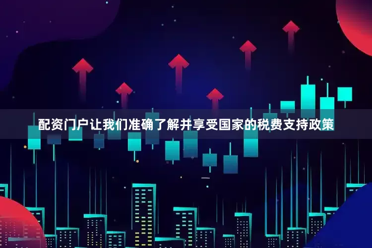 配资门户让我们准确了解并享受国家的税费支持政策