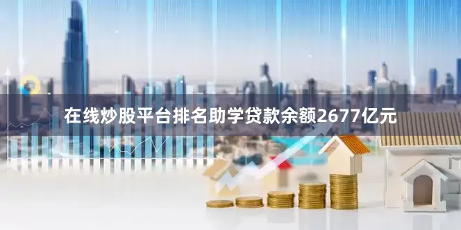 在线炒股平台排名助学贷款余额2677亿元
