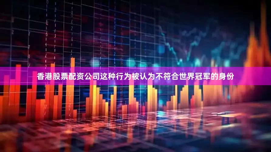 香港股票配资公司这种行为被认为不符合世界冠军的身份