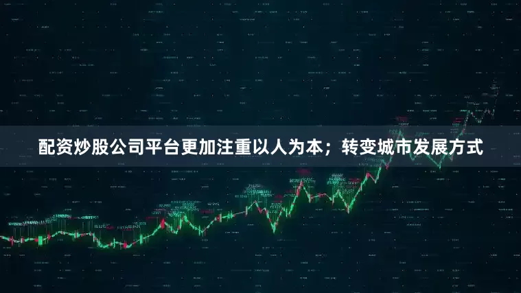 配资炒股公司平台更加注重以人为本；转变城市发展方式