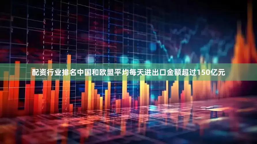配资行业排名中国和欧盟平均每天进出口金额超过150亿元