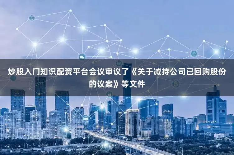 炒股入门知识配资平台会议审议了《关于减持公司已回购股份的议案》等文件