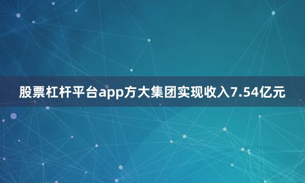 股票杠杆平台app方大集团实现收入7.54亿元
