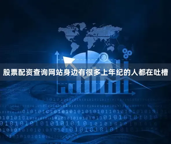 股票配资查询网站身边有很多上年纪的人都在吐槽