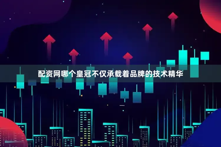 配资网哪个皇冠不仅承载着品牌的技术精华