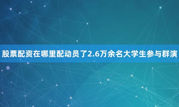 股票配资在哪里配动员了2.6万余名大学生参与群演