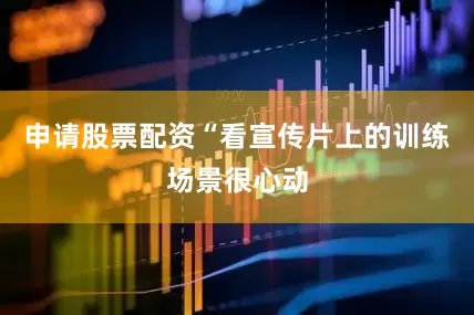 申请股票配资“看宣传片上的训练场景很心动