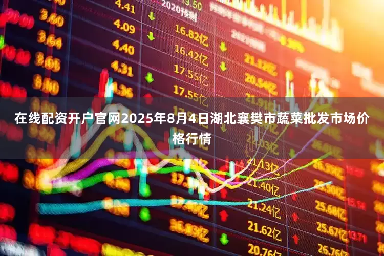 在线配资开户官网2025年8月4日湖北襄樊市蔬菜批发市场价格行情