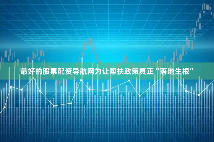 最好的股票配资导航网为让帮扶政策真正“落地生根”