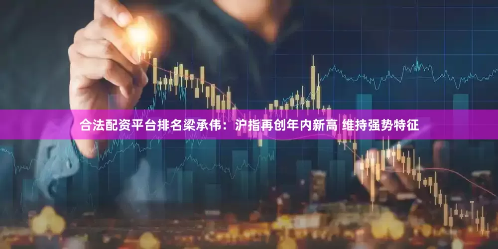 合法配资平台排名梁承伟：沪指再创年内新高 维持强势特征