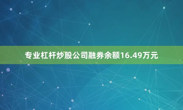专业杠杆炒股公司融券余额16.49万元