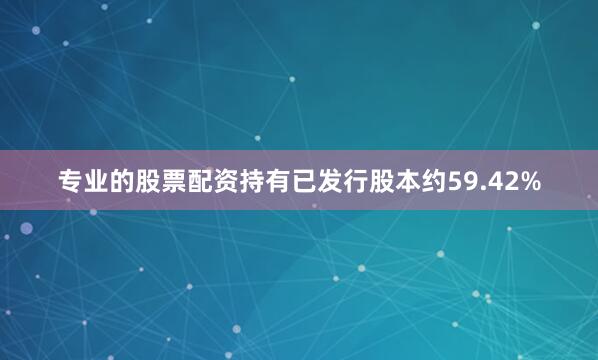 专业的股票配资持有已发行股本约59.42%