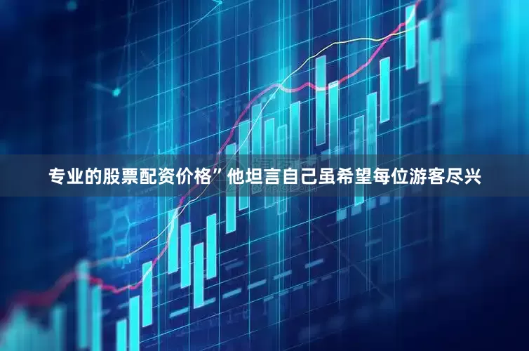 专业的股票配资价格”他坦言自己虽希望每位游客尽兴